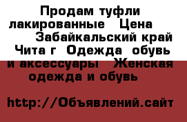 Продам туфли лакированные › Цена ­ 1 500 - Забайкальский край, Чита г. Одежда, обувь и аксессуары » Женская одежда и обувь   